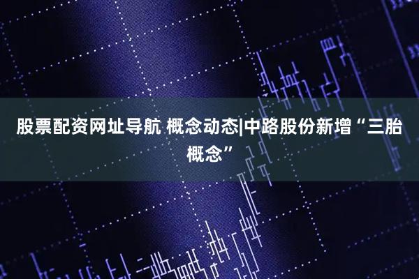 股票配资网址导航 概念动态|中路股份新增“三胎概念”