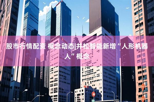 股市行情配资 概念动态|井松智能新增“人形机器人”概念