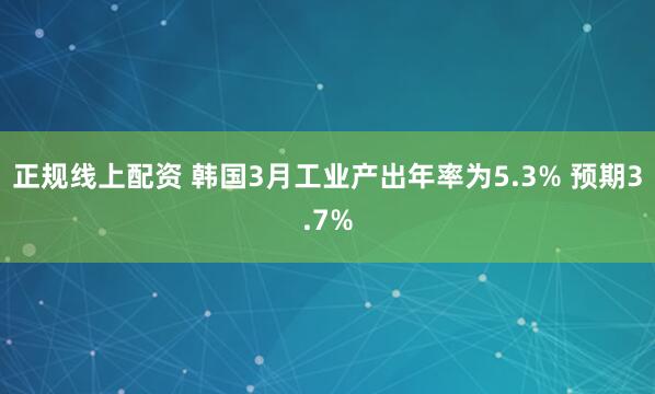 正规线上配资 韩国3月工业产出年率为5.3% 预期3.7%