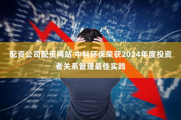 配资公司配资网站 中科环保荣获2024年度投资者关系管理最佳实践