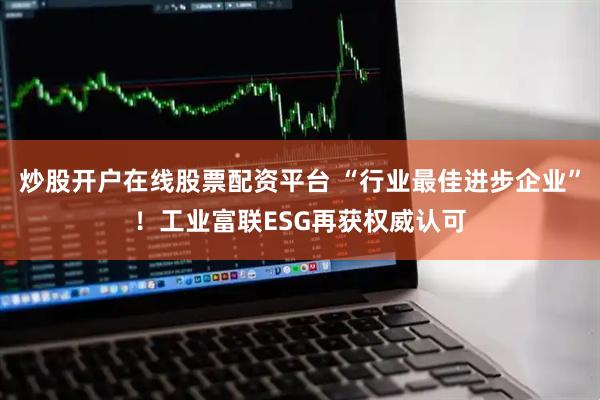 炒股开户在线股票配资平台 “行业最佳进步企业”！工业富联ESG再获权威认可
