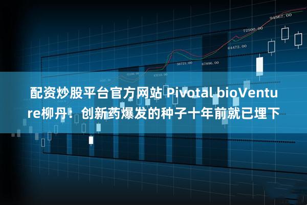 配资炒股平台官方网站 Pivotal bioVenture柳丹：创新药爆发的种子十年前就已埋下