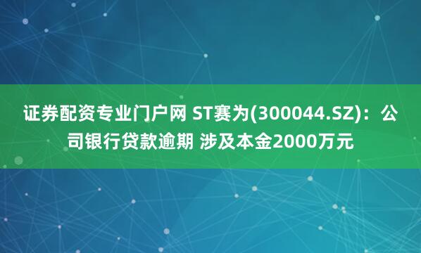 证券配资专业门户网 ST赛为(300044.SZ)：公司银行贷款逾期 涉及本金2000万元