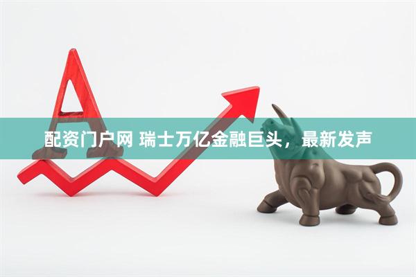配资门户网 瑞士万亿金融巨头，最新发声