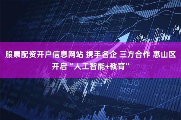 股票配资开户信息网站 携手名企 三方合作 惠山区开启“人工智能+教育”