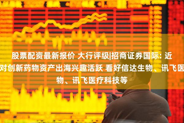 股票配资最新报价 大行评级|招商证券国际: 近期投资者对创新药物资产出海兴趣活跃 看好信达生物、讯飞医疗科技等