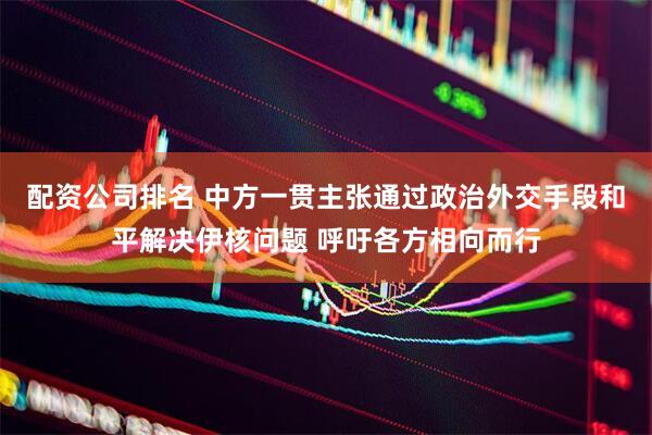 配资公司排名 中方一贯主张通过政治外交手段和平解决伊核问题 呼吁各方相向而行