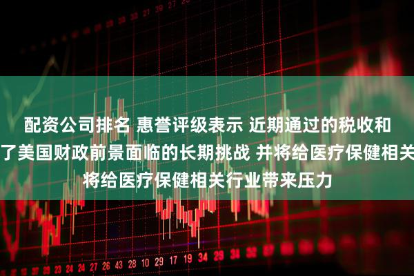 配资公司排名 惠誉评级表示 近期通过的税收和支出法案凸显了美国财政前景面临的长期挑战 并将给医疗保健相关行业带来压力