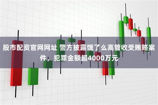 股市配资官网网址 警方披露饿了么高管收受贿赂案件，犯罪金额超4000万元