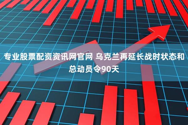 专业股票配资资讯网官网 乌克兰再延长战时状态和总动员令90天