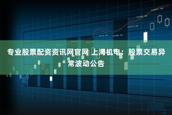 专业股票配资资讯网官网 上海机电：股票交易异常波动公告