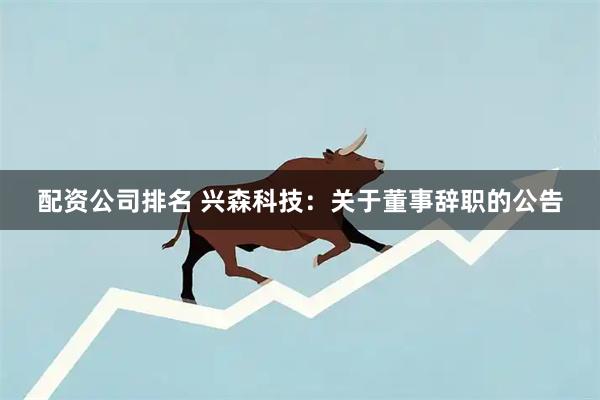 配资公司排名 兴森科技：关于董事辞职的公告