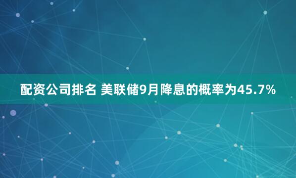 配资公司排名 美联储9月降息的概率为45.7%
