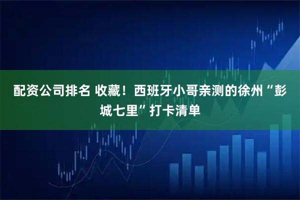 配资公司排名 收藏！西班牙小哥亲测的徐州“彭城七里”打卡清单