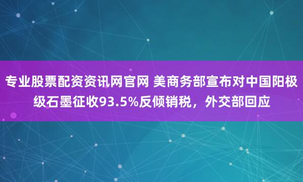 专业股票配资资讯网官网 美商务部宣布对中国阳极级石墨征收93.5%反倾销税，外交部回应