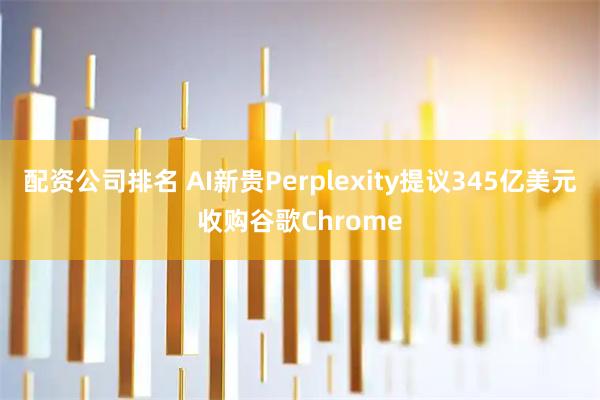 配资公司排名 AI新贵Perplexity提议345亿美元收购谷歌Chrome