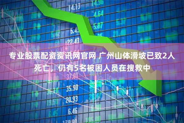 专业股票配资资讯网官网 广州山体滑坡已致2人死亡，仍有5名被困人员在搜救中