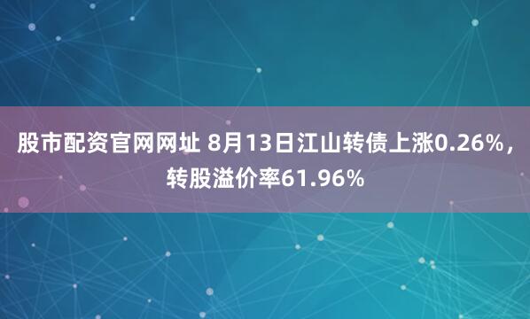 股市配资官网网址 8月13日江山转债上涨0.26%，转股溢价率61.96%