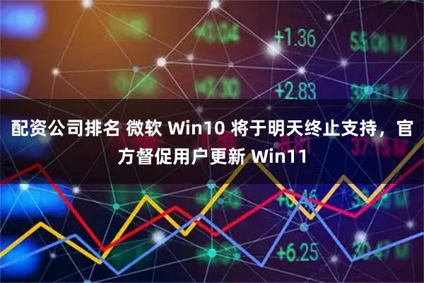 配资公司排名 微软 Win10 将于明天终止支持，官方督促用户更新 Win11