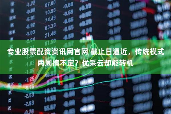 专业股票配资资讯网官网 截止日逼近，传统模式两周搞不定？优采云却能转机