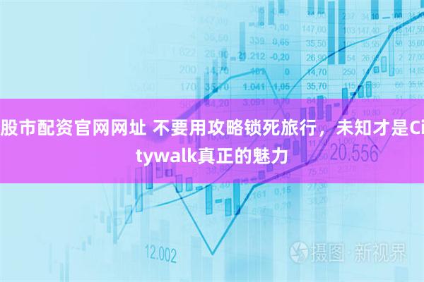 股市配资官网网址 不要用攻略锁死旅行，未知才是Citywalk真正的魅力