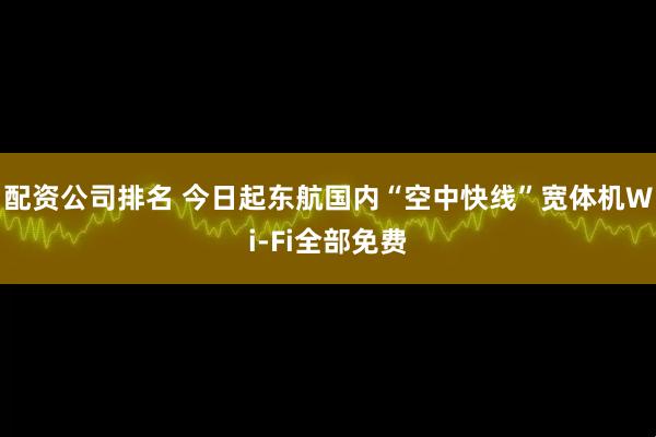配资公司排名 今日起东航国内“空中快线”宽体机Wi-Fi全部免费