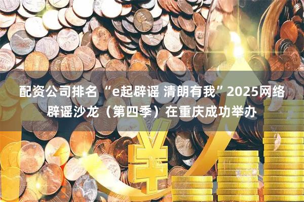 配资公司排名 “e起辟谣 清朗有我”2025网络辟谣沙龙（第四季）在重庆成功举办