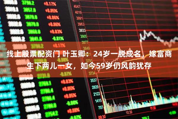 线上股票配资门 叶玉卿：24岁一脱成名，嫁富商生下两儿一女，如今59岁仍风韵犹存